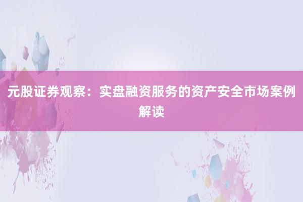 元股证券观察：实盘融资服务的资产安全市场案例解读