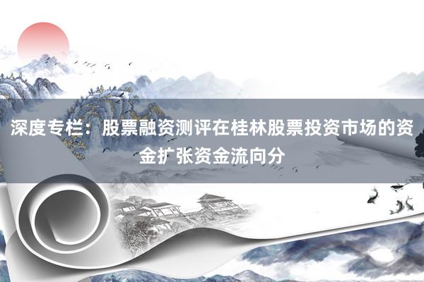 深度专栏：股票融资测评在桂林股票投资市场的资金扩张资金流向分