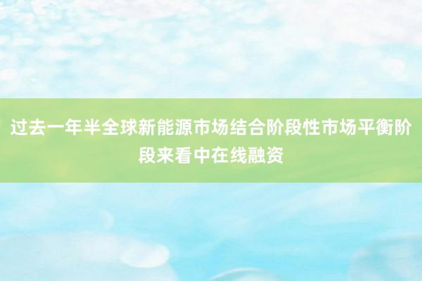过去一年半全球新能源市场结合阶段性市场平衡阶段来看中在线融资