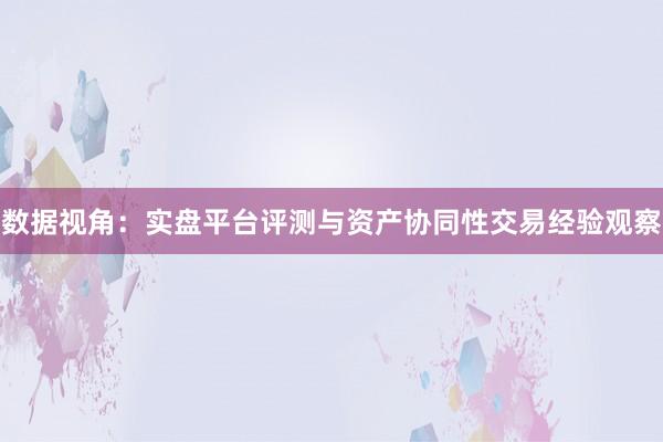 数据视角：实盘平台评测与资产协同性交易经验观察