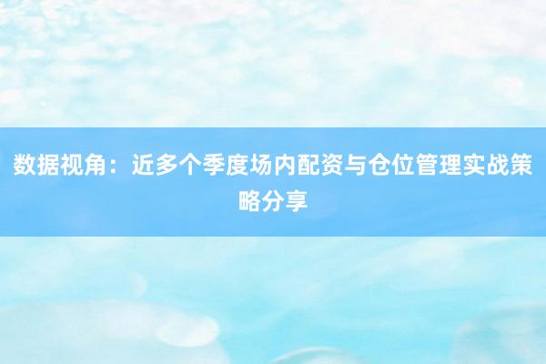 数据视角：近多个季度场内配资与仓位管理实战策略分享