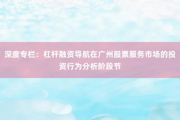 深度专栏：杠杆融资导航在广州股票服务市场的投资行为分析阶段节