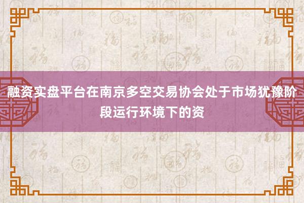 融资实盘平台在南京多空交易协会处于市场犹豫阶段运行环境下的资