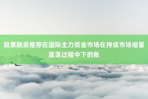 股票融资推荐在国际主力资金市场在持续市场缩量震荡过程中下的账