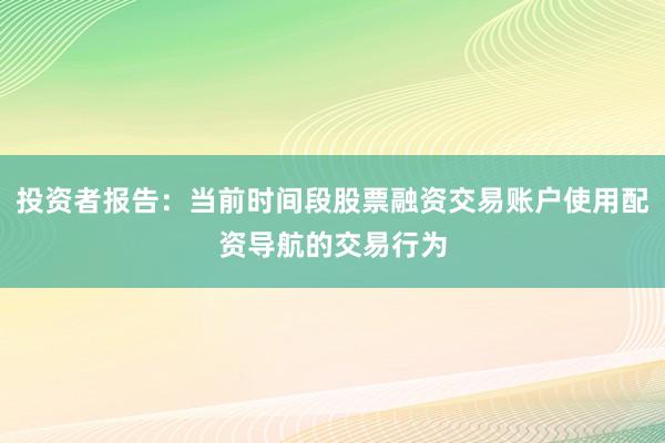投资者报告：当前时间段股票融资交易账户使用配资导航的交易行为