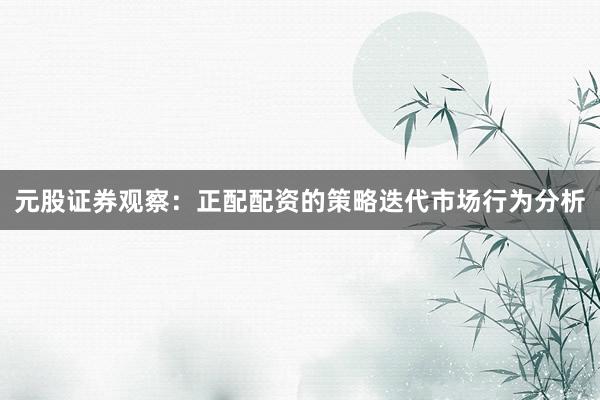 元股证券观察：正配配资的策略迭代市场行为分析