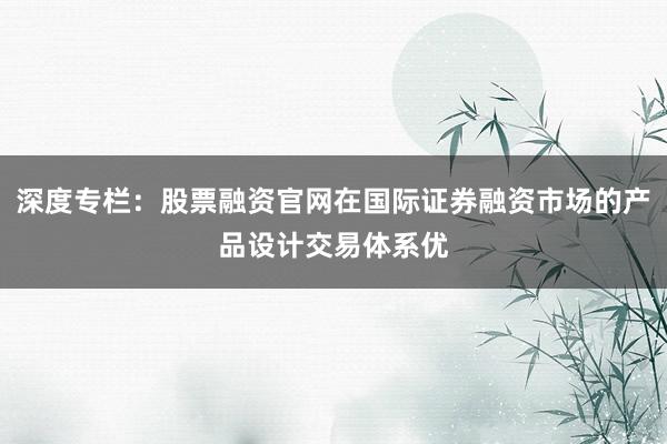 深度专栏：股票融资官网在国际证券融资市场的产品设计交易体系优