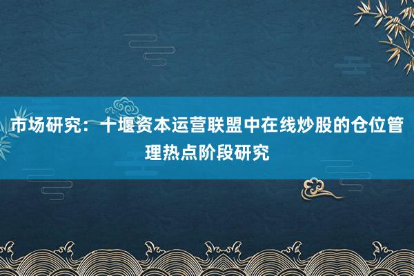 市场研究：十堰资本运营联盟中在线炒股的仓位管理热点阶段研究