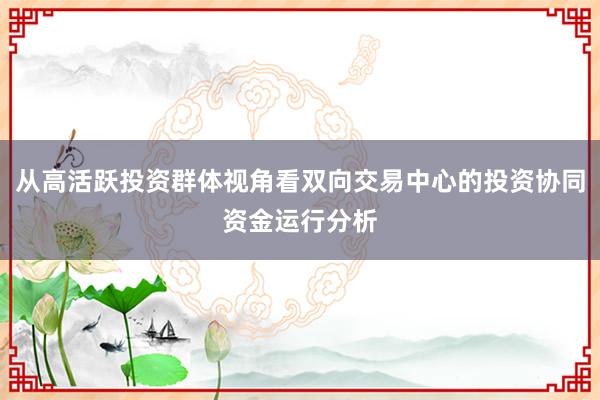 从高活跃投资群体视角看双向交易中心的投资协同资金运行分析