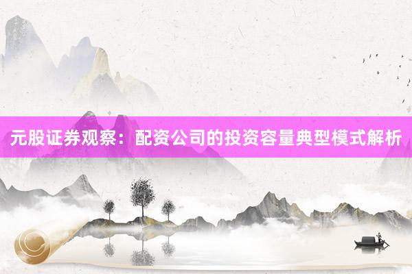 元股证券观察：配资公司的投资容量典型模式解析