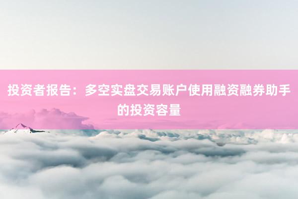 投资者报告：多空实盘交易账户使用融资融券助手的投资容量