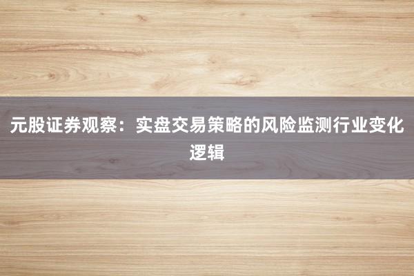元股证券观察：实盘交易策略的风险监测行业变化逻辑