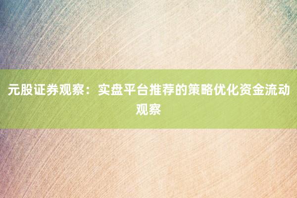 元股证券观察：实盘平台推荐的策略优化资金流动观察