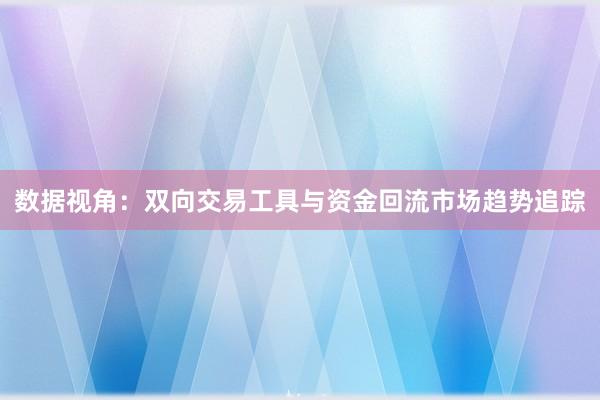 数据视角：双向交易工具与资金回流市场趋势追踪