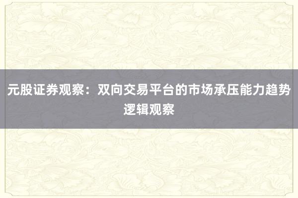 元股证券观察：双向交易平台的市场承压能力趋势逻辑观察