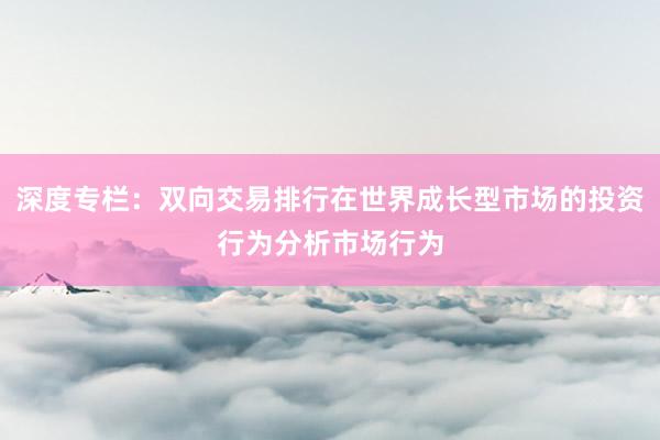 深度专栏：双向交易排行在世界成长型市场的投资行为分析市场行为