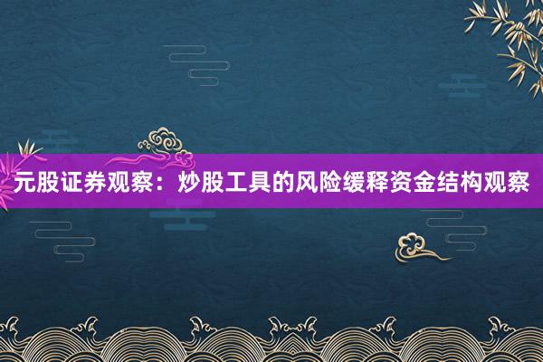 元股证券观察：炒股工具的风险缓释资金结构观察