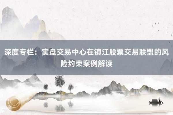 深度专栏：实盘交易中心在镇江股票交易联盟的风险约束案例解读