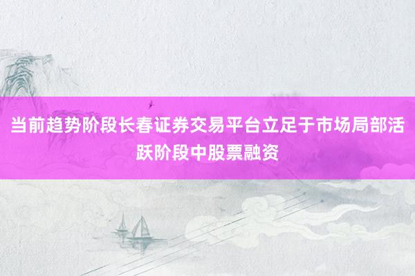 当前趋势阶段长春证券交易平台立足于市场局部活跃阶段中股票融资