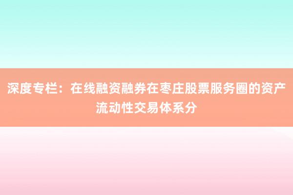 深度专栏：在线融资融券在枣庄股票服务圈的资产流动性交易体系分