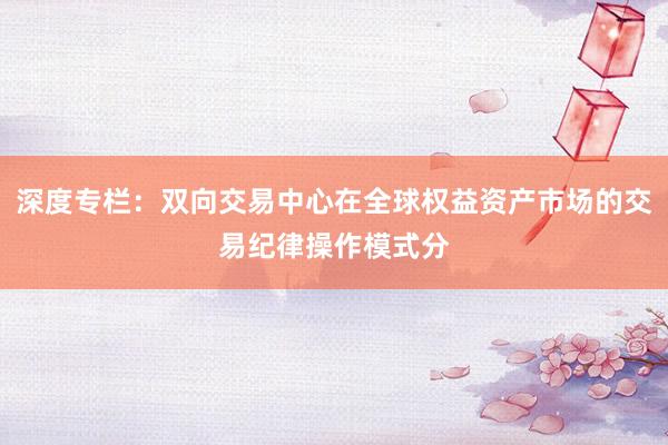 深度专栏：双向交易中心在全球权益资产市场的交易纪律操作模式分