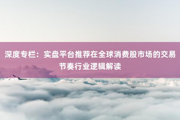 深度专栏：实盘平台推荐在全球消费股市场的交易节奏行业逻辑解读