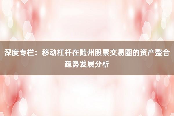 深度专栏：移动杠杆在随州股票交易圈的资产整合趋势发展分析