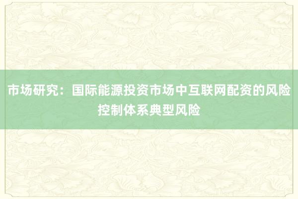 市场研究：国际能源投资市场中互联网配资的风险控制体系典型风险