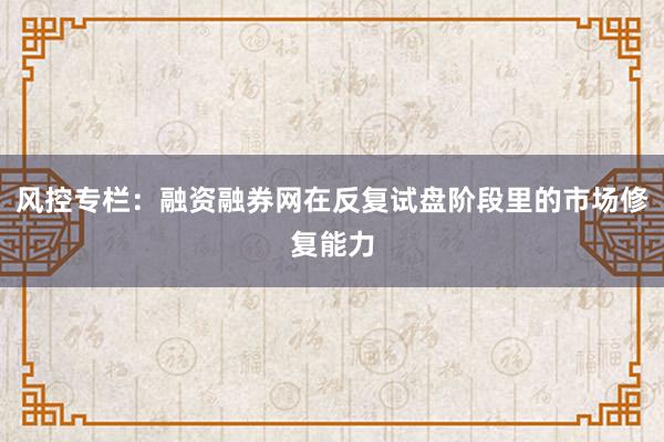 风控专栏：融资融券网在反复试盘阶段里的市场修复能力