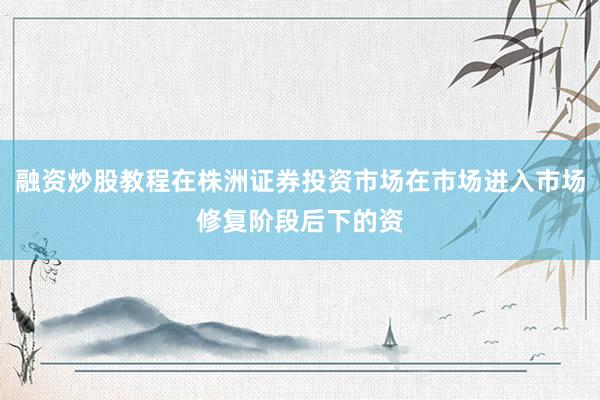 融资炒股教程在株洲证券投资市场在市场进入市场修复阶段后下的资