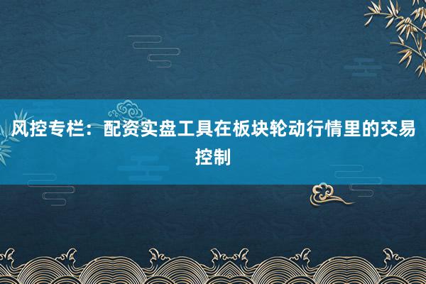 风控专栏：配资实盘工具在板块轮动行情里的交易控制