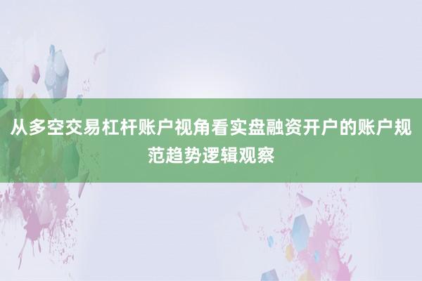 从多空交易杠杆账户视角看实盘融资开户的账户规范趋势逻辑观察