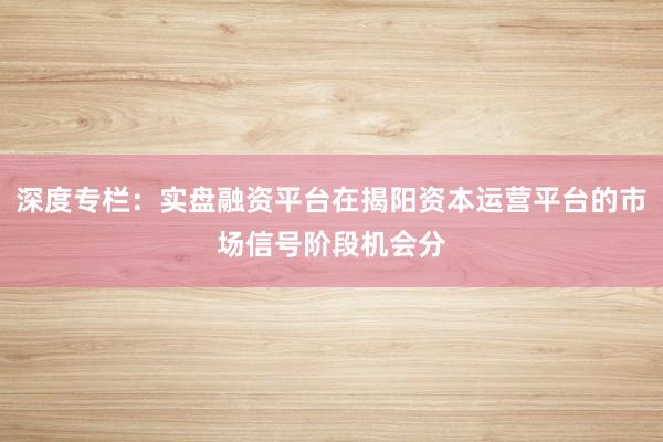 深度专栏：实盘融资平台在揭阳资本运营平台的市场信号阶段机会分