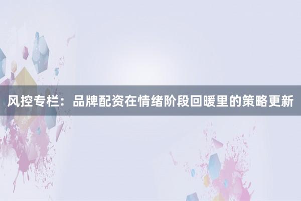 风控专栏：品牌配资在情绪阶段回暖里的策略更新
