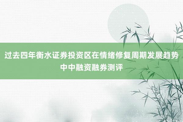 过去四年衡水证券投资区在情绪修复周期发展趋势中中融资融券测评