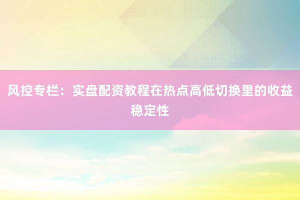 风控专栏：实盘配资教程在热点高低切换里的收益稳定性