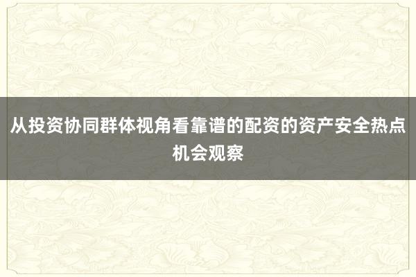 从投资协同群体视角看靠谱的配资的资产安全热点机会观察