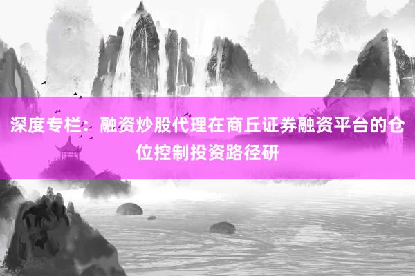 深度专栏：融资炒股代理在商丘证券融资平台的仓位控制投资路径研