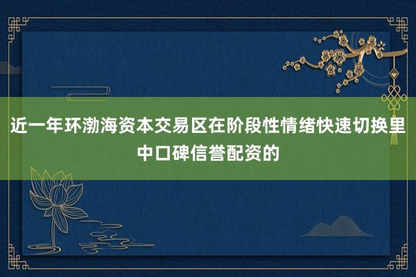 近一年环渤海资本交易区在阶段性情绪快速切换里中口碑信誉配资的