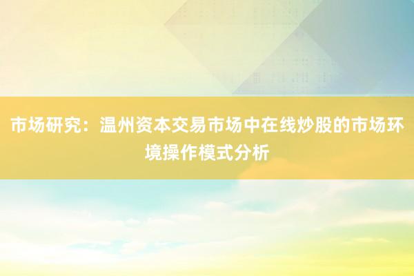 市场研究：温州资本交易市场中在线炒股的市场环境操作模式分析
