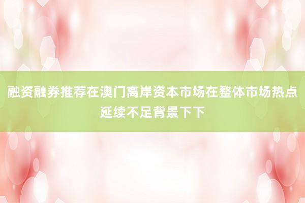 融资融券推荐在澳门离岸资本市场在整体市场热点延续不足背景下下