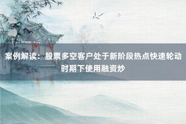 案例解读：股票多空客户处于新阶段热点快速轮动时期下使用融资炒