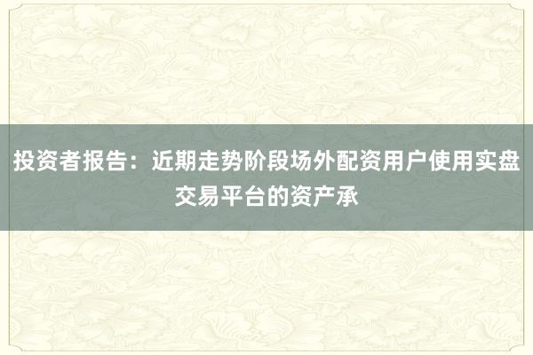 投资者报告：近期走势阶段场外配资用户使用实盘交易平台的资产承