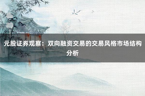 元股证券观察：双向融资交易的交易风格市场结构分析