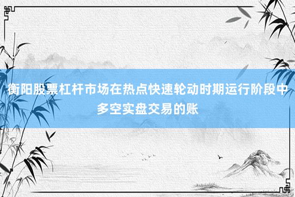 衡阳股票杠杆市场在热点快速轮动时期运行阶段中多空实盘交易的账