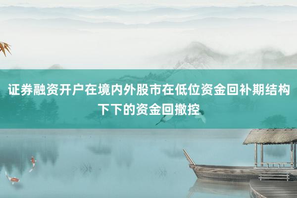 证券融资开户在境内外股市在低位资金回补期结构下下的资金回撤控