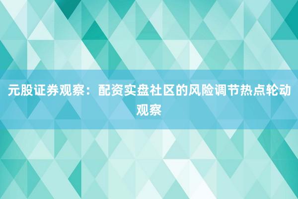 元股证券观察：配资实盘社区的风险调节热点轮动观察
