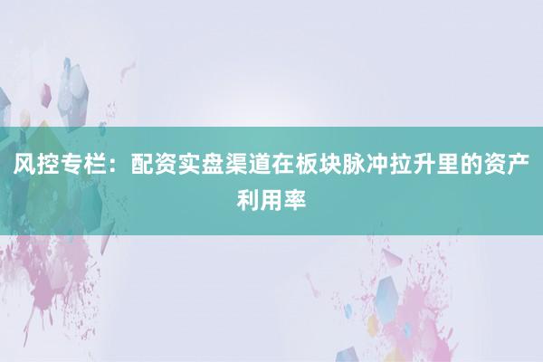 风控专栏：配资实盘渠道在板块脉冲拉升里的资产利用率