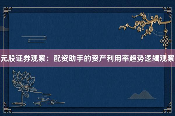 元股证券观察：配资助手的资产利用率趋势逻辑观察