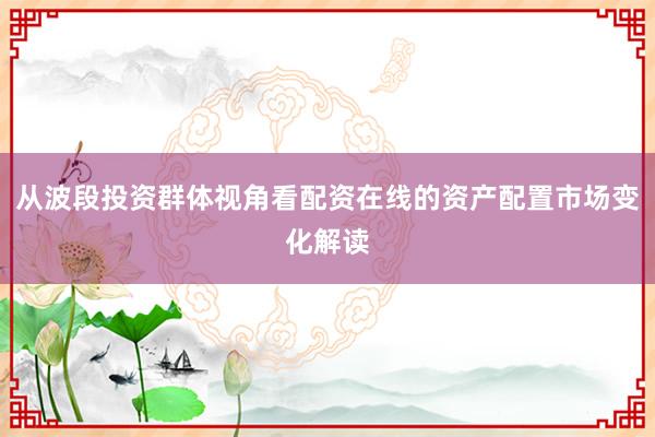 从波段投资群体视角看配资在线的资产配置市场变化解读